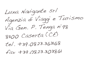 Luna Navigante srl
Agenzia di Viaggi e Turismo
Via Gen. P. Tenga n°98
81100 Caserta (CE)
tel. +39.0823.363168
fax +39.0823.303861
info@lunanavigante.it